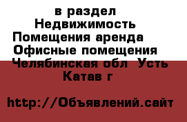  в раздел : Недвижимость » Помещения аренда »  » Офисные помещения . Челябинская обл.,Усть-Катав г.